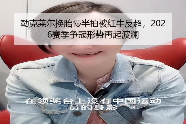 勒克莱尔换胎慢半拍被红牛反超，2026赛季争冠形势再起波澜